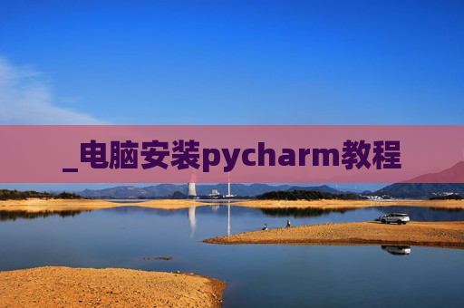 _电脑安装pycharm教程 _电脑安装pycharm教程